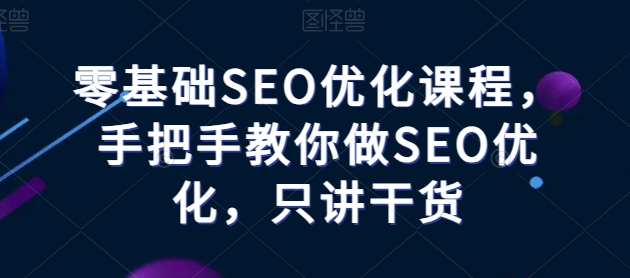 零基礎SEO優化課程，手把手教你做SEO優化，只講干貨