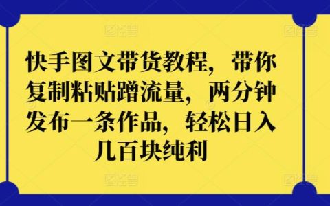 快手圖文帶貨攻略：學會復制粘貼蹭流量技巧，兩分鐘制作一條內容，輕松日賺幾百純利實操！