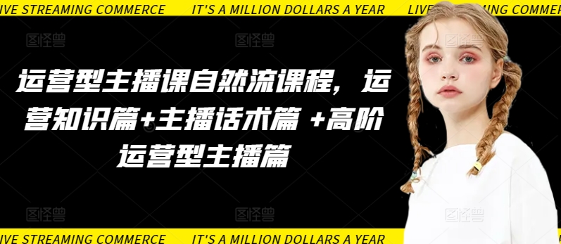 運(yùn)營(yíng)型主播課自然流課程,運(yùn)營(yíng)知識(shí)篇+主播話(huà)術(shù)篇 +高階運(yùn)營(yíng)型主播篇