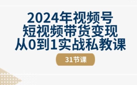 2024年視頻號短視頻帶貨賺錢課程：從新手到專家的31節視頻教程實操指導