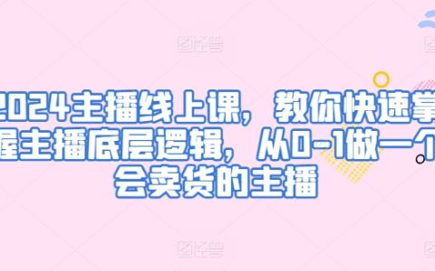 2024年主播線上培訓課程：從零開始成為會賣貨的主播，掌握底層邏輯，輕松實現流量變現！