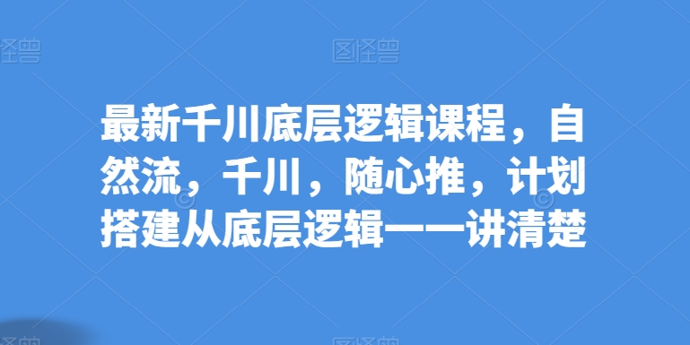 最新千川底層邏輯課程，自然流，千川，隨心推，計劃搭建從底層邏輯一一講清楚