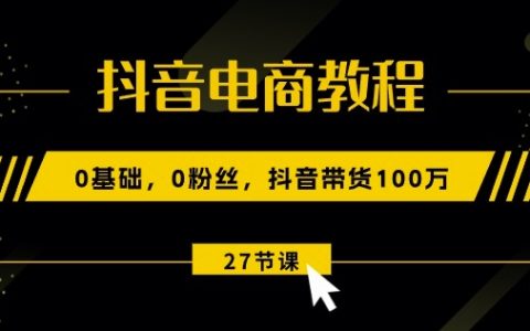 抖音電商運營教學：零基礎零粉絲如何實現抖音帶貨100萬銷售（包含27節高清視頻課程）