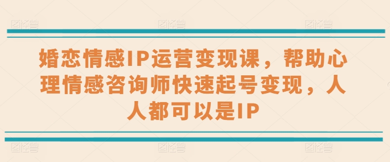 婚戀情感IP運營變現課,幫助心理情感咨詢師快速起號變現,人人都可以是IP