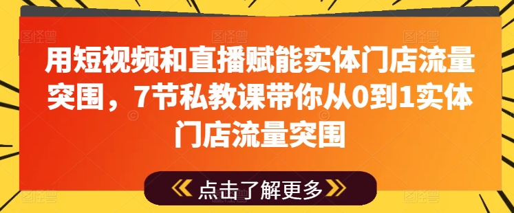 用短視頻和直播賦能實體門店流量突圍,7節私教課帶你從0到1實體門店流量突圍