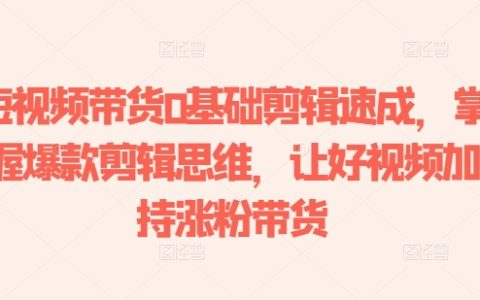 短視頻帶貨基礎(chǔ)剪輯教程：學(xué)會爆款剪輯思維，提升視頻質(zhì)量，助力漲粉與銷售