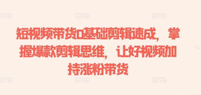短視頻帶貨0基礎剪輯速成,掌握爆款剪輯思維,讓好視頻加持漲粉帶貨