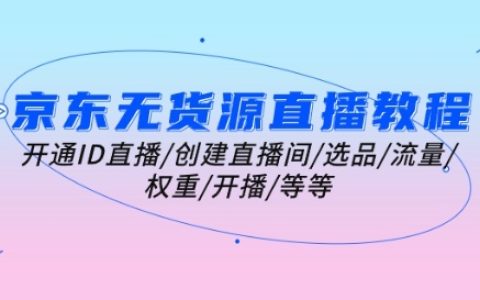 京東無貨源直播全教程：如何開通ID直播、創建直播間、選品策略、流量提升、權重優化、開播準備等核心內容