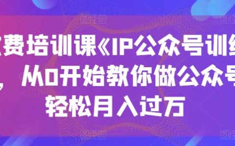 《IP公眾號訓(xùn)練營》收費(fèi)課程：從零基礎(chǔ)到月入過萬，教你輕松運(yùn)營公眾號