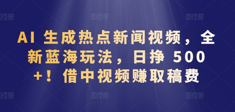AI 生成熱點新聞視頻，全新藍海玩法，日掙 500+!借中視頻賺取稿費【揭秘】