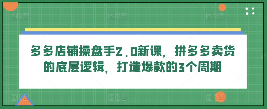 多多店鋪操盤手2.0新課，拼多多賣貨的底層邏輯，打造爆款的3個(gè)周期