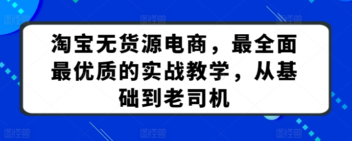 淘寶無貨源電商,最全面最優質的實戰教學,從基礎到老司機