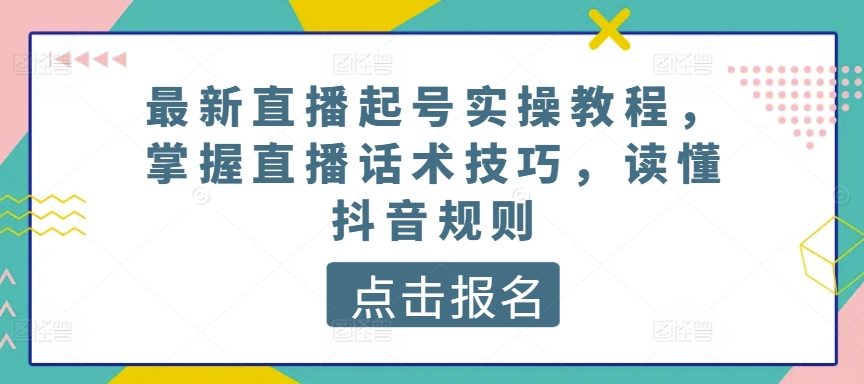 最新直播起號實操教程，掌握直播話術(shù)技巧，讀懂抖音規(guī)則