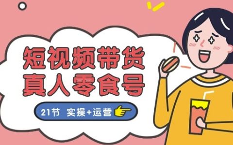 短視頻零食帶貨與真人零食號運營全教程：21節實操課程+深度運營策略