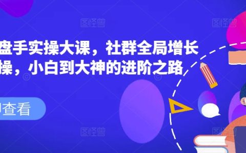 社群增長實操大課：小白到大神的社群操盤手進階之路，社群全局增長成交實操課程