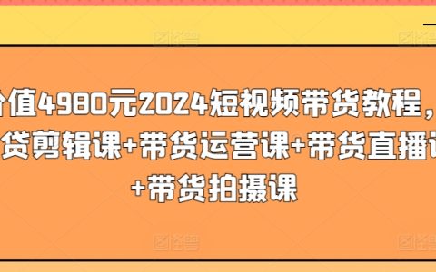 2024年價(jià)值4980元的短視頻帶貨全面教程：包含剪輯、運(yùn)營(yíng)、直播、拍攝四大課程【實(shí)操教學(xué)】