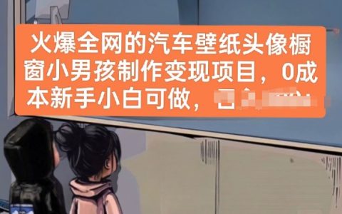 全網爆紅的汽車壁紙頭像櫥窗小男孩制作項目：零成本，新手小白輕松上手并實現變現