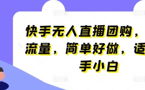 快手全新無人直播團購模式：自帶流量，易操作，新手小白輕松上手【獨家揭秘】