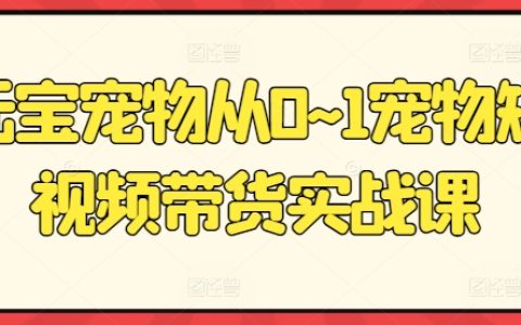 寵物短視頻帶貨實戰(zhàn)課：從0到1打造元寶寵物爆款短視頻，輕松實現(xiàn)流量變現(xiàn)！
