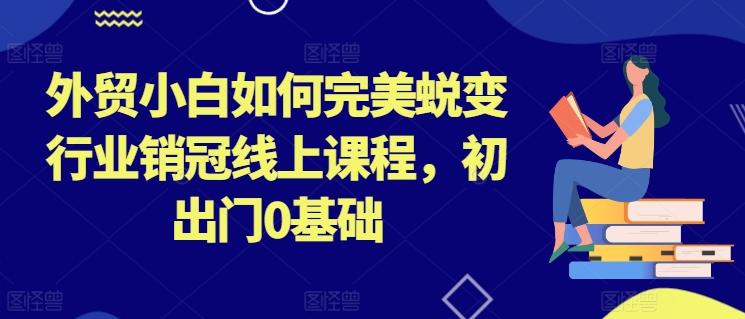 外貿小白如何完美蛻變行業銷冠線上課程,初出門0基礎