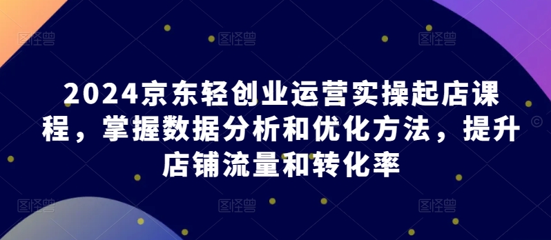 2024京東輕創業運營實操起店課程,掌握數據分析和優化方法,提升店鋪流量和轉化率