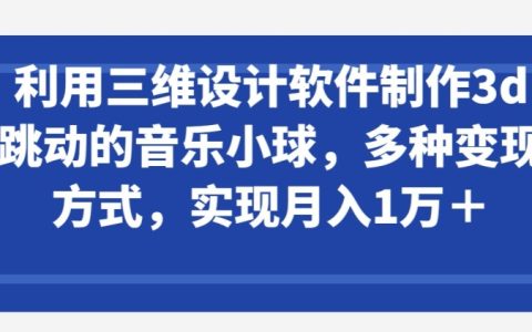 利用三維設計軟件制作音樂小球，多種變現方式，輕松實現月入1萬+【揭秘】