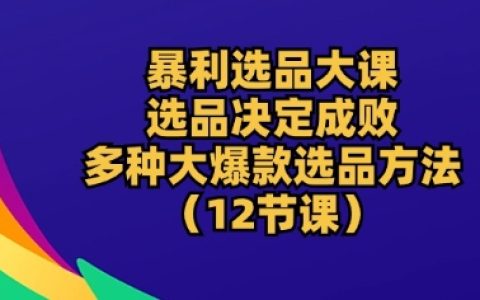 暴利選品實戰課：選品決定成敗，多種大爆款選品方法深度解析，助你成功掘金跨境電商【獨家揭秘】