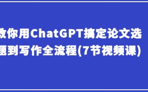 教你用ChatGPT搞定論文選題到寫作全流程(7節(jié)視頻課)