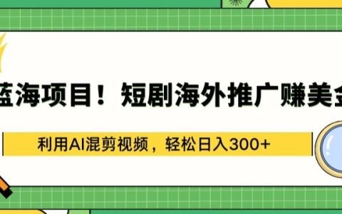 【藍海項目】海外短劇推廣盈利：AI視頻混剪技巧，實現每日300美金收益解析