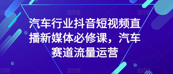 汽車行業(yè)抖音短視頻直播新媒體必修課，汽車賽道流量運(yùn)營