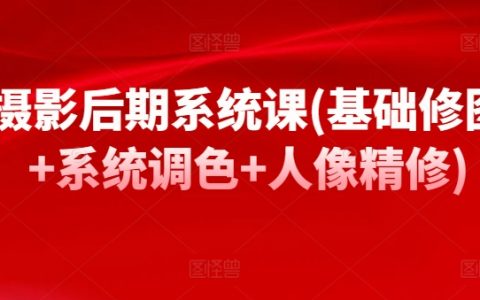 攝影后期實(shí)戰(zhàn)課程：基礎(chǔ)修圖+系統(tǒng)調(diào)色+人像精修，輕松掌握后期修圖技巧！