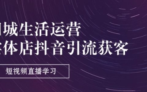 同城生活服務-實體商家抖音吸粉引流全攻略：短視頻與直播技巧培訓（共9課時）