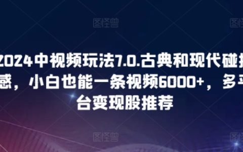 2024年中視頻玩法7.0揭秘：古典與現代碰撞，小白輕松制作6000+流量視頻，多平臺變現輕松實現！