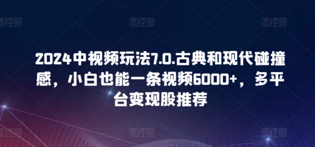 2024中視頻玩法7.0.古典和現代碰撞感，小白也能一條視頻6000+，多平臺變現【揭秘】