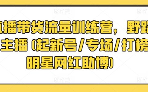 直播帶貨流量訓練營：從野路主播到專業起號，專場，打榜，明星網紅助播，全方位提升帶貨能力！