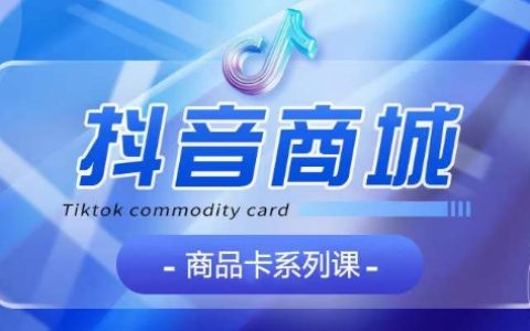 抖音商品卡教程大全：包含【認知】【基礎】【運營】【玩法】大模塊，全方位系統教學，快速掌握核心技巧！