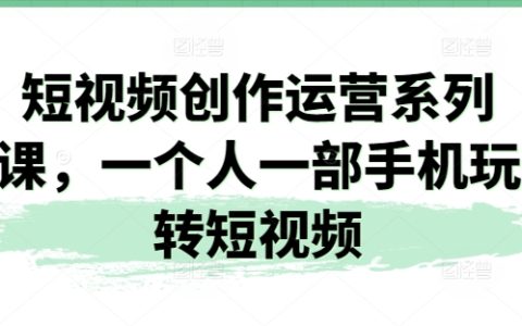 一個人一部手機玩轉短視頻：短視頻創作運營系列課，輕松掌握短視頻制作與運營技巧