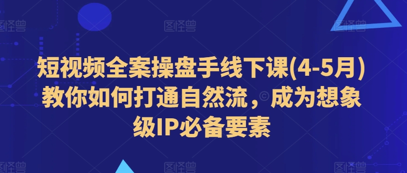 短視頻全案操盤手線下課(4-5月)教你如何打通自然流,成為想象級IP必備要素
