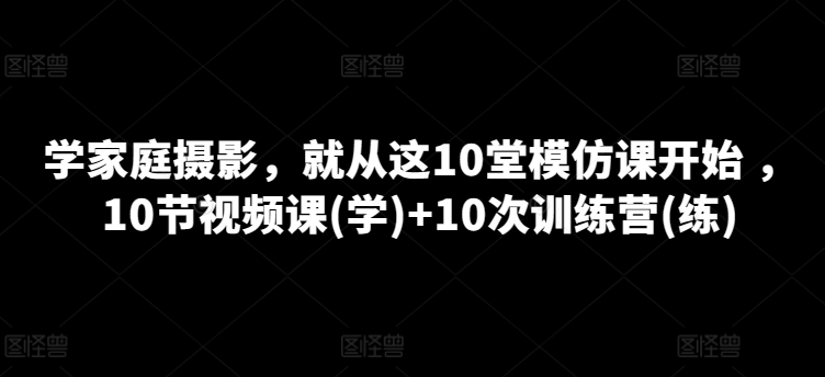 學家庭攝影,就從這10堂模仿課開始 ,10節視頻課(學)+10次訓練營(練)
