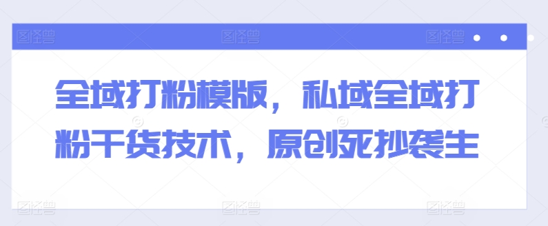 全域打粉模版,私域全域打粉干貨技術,原創死抄襲生