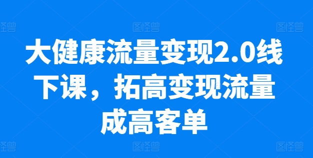 大健康流量變現2.0線下課，?拓高變現流量成高客單，業績10倍增長，低粉高變現，只講落地實操