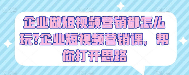 企業做短視頻營銷都怎么玩?企業短視頻營銷課,幫你打開思路