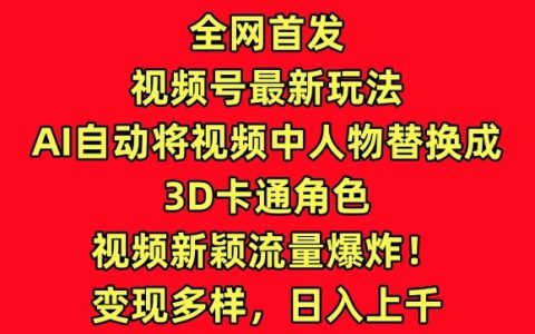 全網首播！視頻號新玩法：AI轉換視頻人物為3D卡通，創新內容引爆流量！【深度解析】