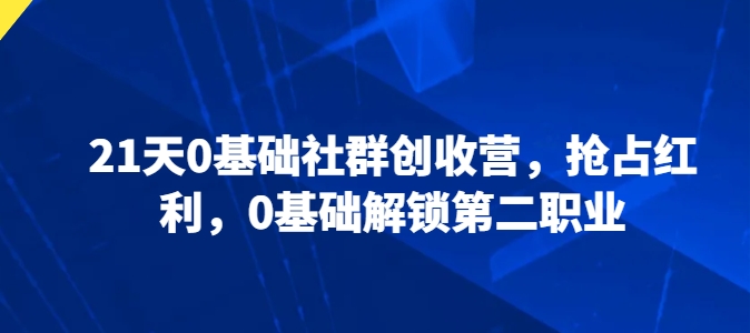 21天0基礎社群創收營,搶占紅利,0基礎解鎖第二職業