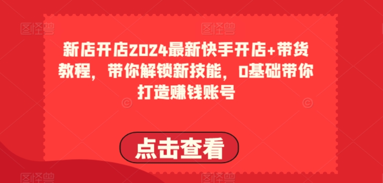 2024最新快手開店+帶貨教程,帶你解鎖新技能,0基礎帶你打造賺錢賬號