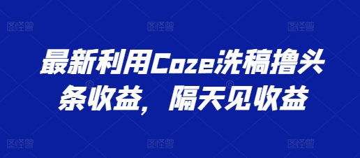 最新利用Coze洗稿擼頭條收益，隔天見收益【揭秘】