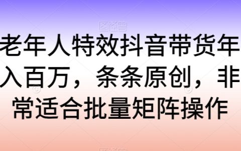 老年人抖音百萬帶貨，特效原創(chuàng)，批量矩陣攻略【揭秘】