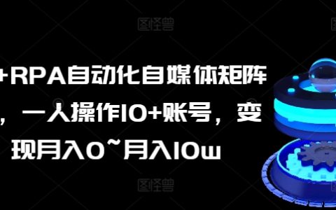 AI-RPA自媒體矩陣操作課：一人輕松管理10+賬號(hào)，實(shí)現(xiàn)從0到月入10萬的自媒體變現(xiàn)！
