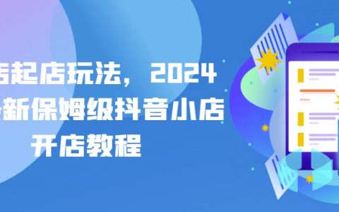 2024抖音小店創業指南：全新抖店起店策略，保姆級開店教程
