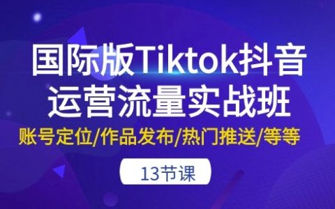 TikTok國際版抖音運(yùn)營實(shí)戰(zhàn)課程：全面解析賬號定位、作品發(fā)布、熱門推送等13大技巧